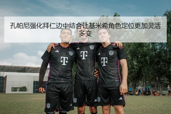孔帕尼强化拜仁边中结合让基米希角色定位更加灵活多变