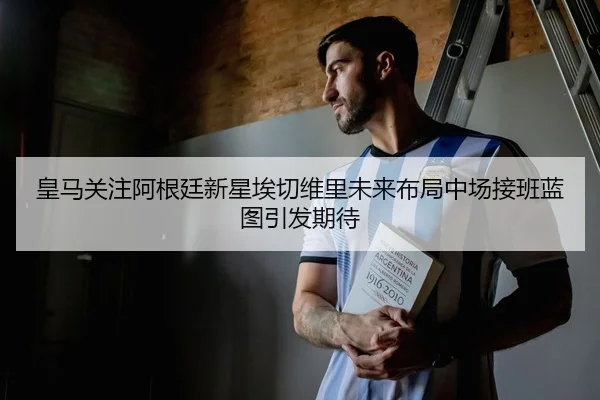 皇马关注阿根廷新星埃切维里未来布局中场接班蓝图引发期待
