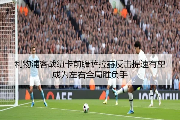 利物浦客战纽卡前瞻萨拉赫反击提速有望成为左右全局胜负手