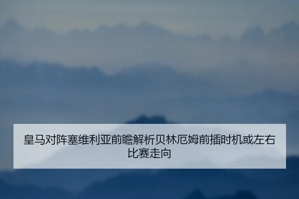 皇马对阵塞维利亚前瞻解析贝林厄姆前插时机或左右比赛走向
