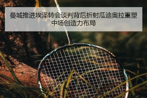 曼城推进埃泽转会谈判背后折射瓜迪奥拉重塑中场创造力布局
